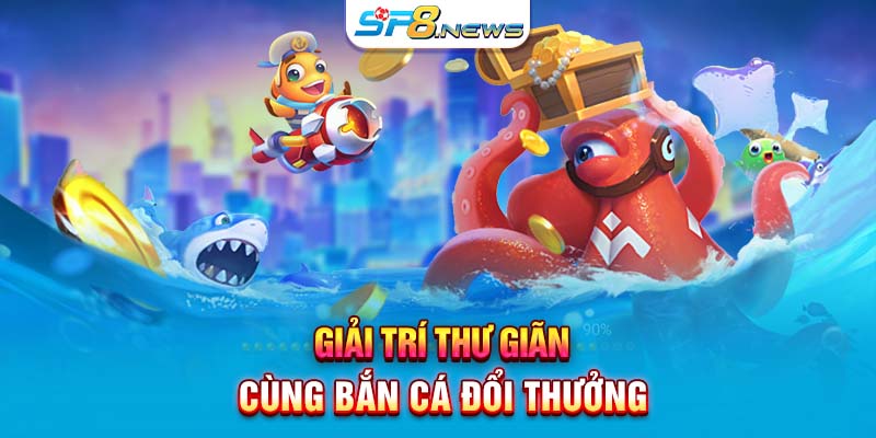 Giải trí thư giãn cùng bắn cá đổi thưởng